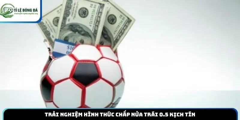 Trải nghiệm hình thức chấp nửa trái 0.5 kịch tính