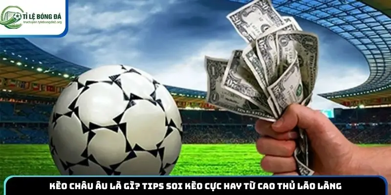 Kèo Châu Âu Là Gì? Tips Soi Kèo Cực Hay Từ Cao Thủ Lão Làng